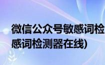 微信公众号敏感词检测工具的使用(公众号敏感词检测器在线)