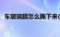 车玻璃膜怎么撕下来(怎么去除汽车玻璃膜)