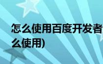 怎么使用百度开发者服务(百度开发者工具怎么使用)
