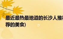 最近最热最地道的长沙人推荐的长沙美食 一(长沙本地人推荐的美食)