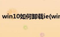 win10如何卸载ie(win10如何卸载ie浏览器)