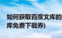 如何获取百度文库的下载券(如何获得百度文库免费下载券)