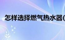怎样选择燃气热水器(燃气热水器选择攻略)