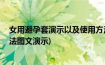 女用避孕套演示以及使用方法教程 图文(避孕套正确使用方法图文演示)