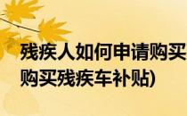 残疾人如何申请购买残疾车(残疾人如何申请购买残疾车补贴)