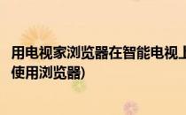 用电视家浏览器在智能电视上浏览网页的教程(智能电视如何使用浏览器)