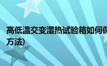 高低温交变湿热试验箱如何保养(高低温交变湿热试验箱使用方法)