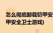 怎么彻底卸载铠甲安全卫士(怎么彻底卸载铠甲安全卫士游戏)