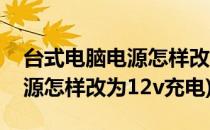 台式电脑电源怎样改为12V充电(台式电脑电源怎样改为12v充电)