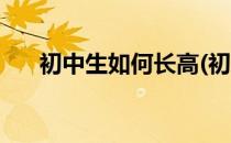 初中生如何长高(初中生如何长高女生)