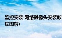 监控安装 网络摄像头安装教程(监控安装 网络摄像头安装教程图解)