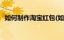 如何制作淘宝红包(如何制作淘宝红包助手)