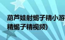 葫芦娃射蝎子精小游戏怎么玩(葫芦娃游戏蛇精蝎子精视频)
