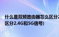 什么是双频路由器怎么区分2.4G和5Gwifi(双频路由器怎么区分2.4G和5G信号)