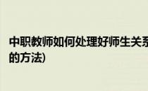 中职教师如何处理好师生关系(中职教师如何处理好师生关系的方法)