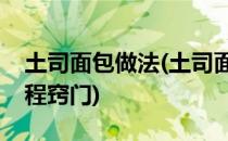 土司面包做法(土司面包做法烤箱家用视频教程窍门)