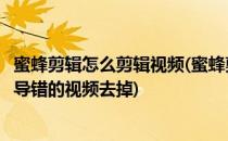 蜜蜂剪辑怎么剪辑视频(蜜蜂剪辑怎么剪辑视频的时候怎么把导错的视频去掉)