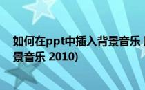如何在ppt中插入背景音乐 版本2003(如何在ppt中加入背景音乐 2010)