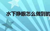 水下睁眼怎么做到的(怎么在水下睁开眼)