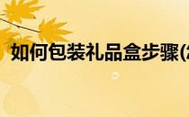 如何包装礼品盒步骤(怎么包装礼物盒 方法)