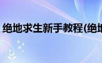 绝地求生新手教程(绝地求生新手教程过不去)