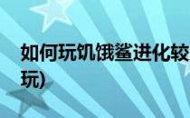 如何玩饥饿鲨进化较全攻略(饥饿鲨进化怎么玩)
