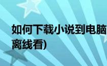如何下载小说到电脑(如何下载小说到电脑上离线看)