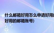 什么邮箱好用怎么申请好用的邮箱(什么邮箱好用,怎么申请好用的邮箱账号)