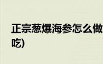 正宗葱爆海参怎么做(正宗葱爆海参怎么做好吃)