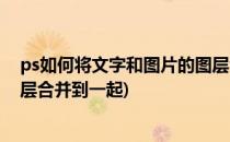 ps如何将文字和图片的图层合并(ps如何将文字和图片的图层合并到一起)