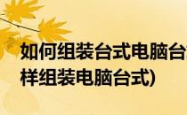 如何组装台式电脑台式电脑怎么组装(自己怎样组装电脑台式)