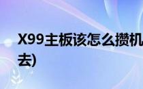 X99主板该怎么攒机(x99主板该怎么攒机进去)