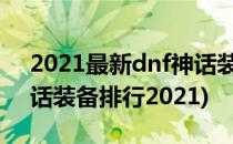 2021最新dnf神话装备排名图(dnf100级神话装备排行2021)