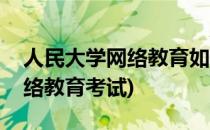 人民大学网络教育如何参加机考(人民大学网络教育考试)