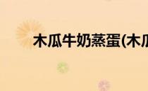 木瓜牛奶蒸蛋(木瓜牛奶蒸蛋的做法)