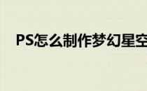 PS怎么制作梦幻星空效果(ps做梦幻星空)