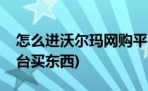 怎么进沃尔玛网购平台(怎么进沃尔玛网购平台买东西)