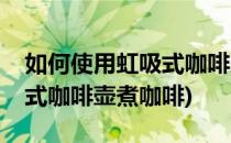 如何使用虹吸式咖啡壶煮咖啡(如何使用虹吸式咖啡壶煮咖啡)