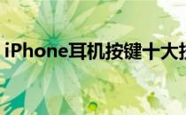 iPhone耳机按键十大技巧(iPhone耳机按键)