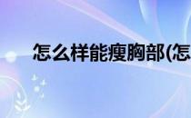 怎么样能瘦胸部(怎么样能瘦胸部下垂)