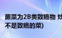 蕨菜为2B类致癌物 炒菜方式也可致癌(蕨菜是不是致癌的菜)