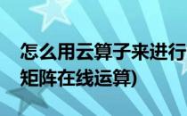 怎么用云算子来进行简单的矩阵运算(云算子矩阵在线运算)