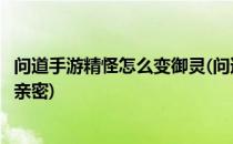 问道手游精怪怎么变御灵(问道手游精怪怎么变御灵需要多少亲密)