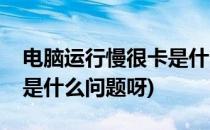 电脑运行慢很卡是什么问题(电脑运行慢很卡是什么问题呀)
