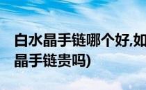 白水晶手链哪个好,如何挑选白水晶手链(白水晶手链贵吗)