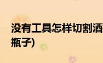 没有工具怎样切割酒瓶(没有工具怎样切割酒瓶子)