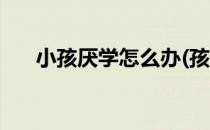 小孩厌学怎么办(孩子叛逆厌学怎么办)