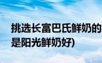 挑选长富巴氏鲜奶的建议(长富巴氏鲜奶好还是阳光鲜奶好)