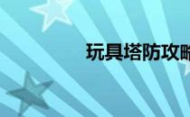 玩具塔防攻略(玩具 塔防)