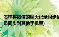 怎样将微信的聊天记录同步到其他手机(怎样将微信的聊天记录同步到其他手机里)